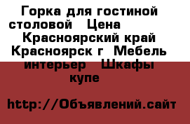 Горка для гостиной, столовой › Цена ­ 20 000 - Красноярский край, Красноярск г. Мебель, интерьер » Шкафы, купе   